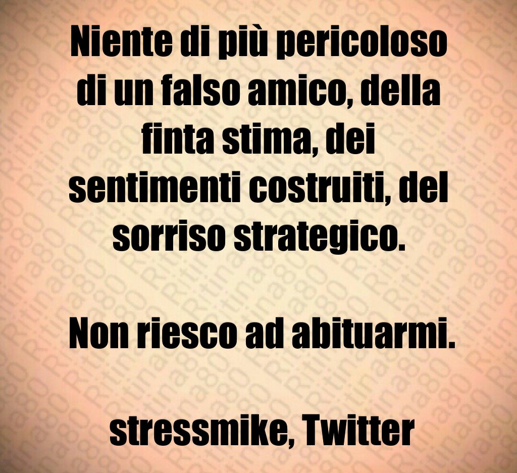 Niente di più pericoloso di un falso amico, della finta stima, dei sentimenti costruiti, del sorriso strategico. Non riesco ad abituarmi. stressmike, Twitter Niente di più pericoloso di un falso amico, della finta stima, dei sentimenti costruiti, del sorriso strategico. Non riesco ad abituarmi. stressmike, Twitter