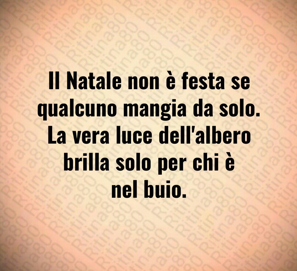 Il Natale non è festa se qualcuno mangia da solo.
La vera luce dell'albero brilla solo per chi è nel buio. Il Natale non è festa se qualcuno mangia da solo.
La vera luce dell'albero brilla solo per chi è nel buio.