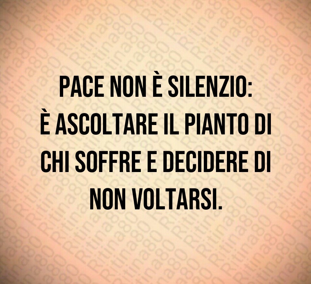 Pace non è silenzio:
è ascoltare il pianto di chi soffre e decidere di non voltarsi. Pace non è silenzio:
è ascoltare il pianto di chi soffre e decidere di non voltarsi.