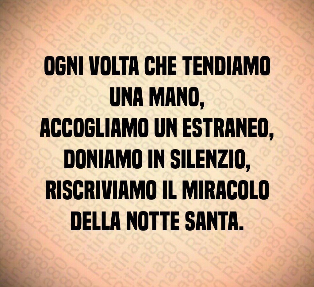 Ogni volta che tendiamo una mano,
accogliamo un estraneo,
doniamo in silenzio,
riscriviamo il miracolo della notte santa. Ogni volta che tendiamo una mano,
accogliamo un estraneo,
doniamo in silenzio,
riscriviamo il miracolo della notte santa.