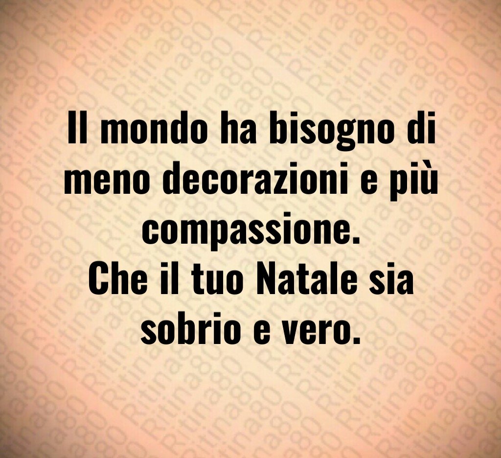 Il mondo ha bisogno di meno decorazioni e più compassione.
Che il tuo Natale sia sobrio e vero. Il mondo ha bisogno di meno decorazioni e più compassione.
Che il tuo Natale sia sobrio e vero.