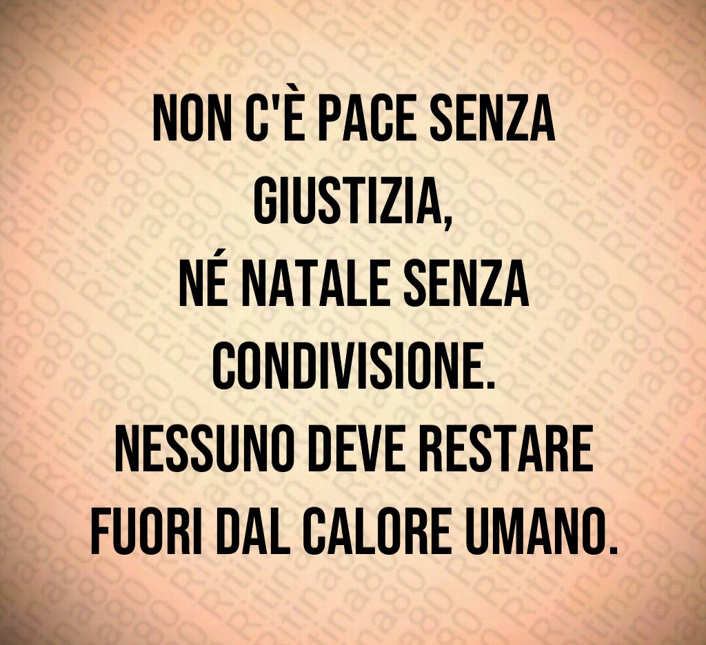 Non c'è pace senza giustizia,
né Natale senza condivisione.
Nessuno deve restare fuori dal calore umano. Non c'è pace senza giustizia,
né Natale senza condivisione.
Nessuno deve restare fuori dal calore umano.