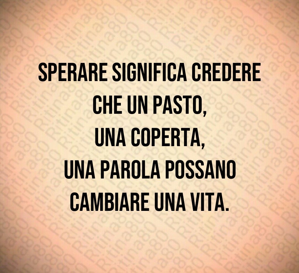 Sperare significa credere che un pasto,
una coperta,
una parola possano cambiare una vita. Sperare significa credere che un pasto,
una coperta,
una parola possano cambiare una vita.