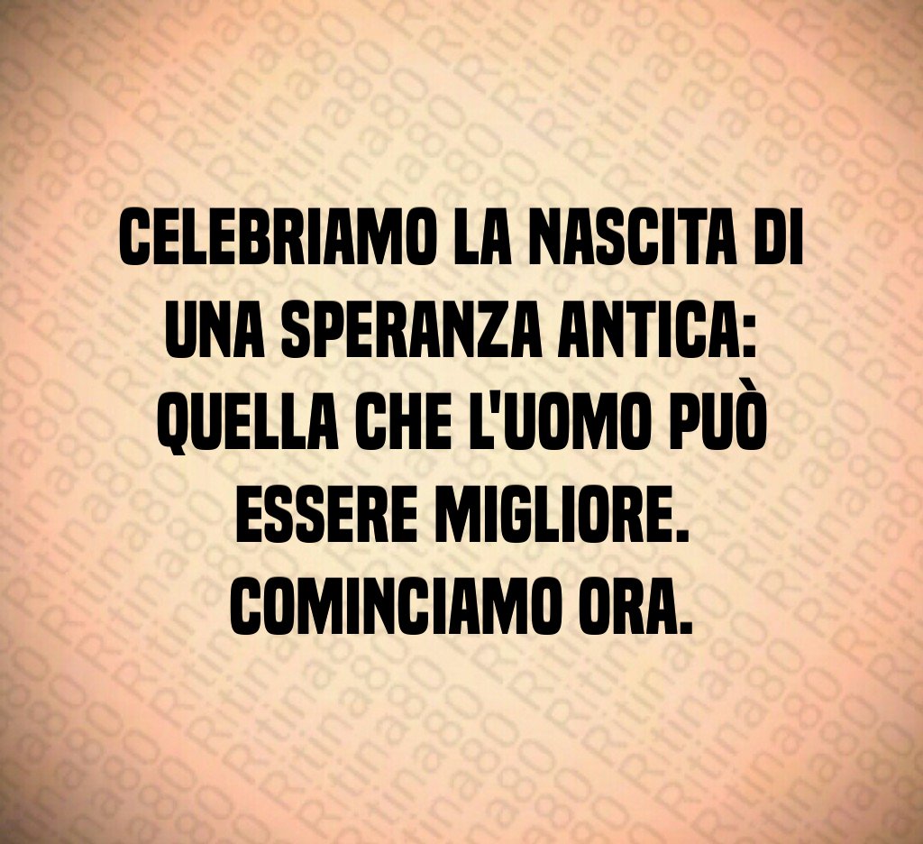 Celebriamo la nascita di una speranza antica:
quella che l'uomo può essere migliore.
Cominciamo ora. Celebriamo la nascita di una speranza antica:
quella che l'uomo può essere migliore.
Cominciamo ora.