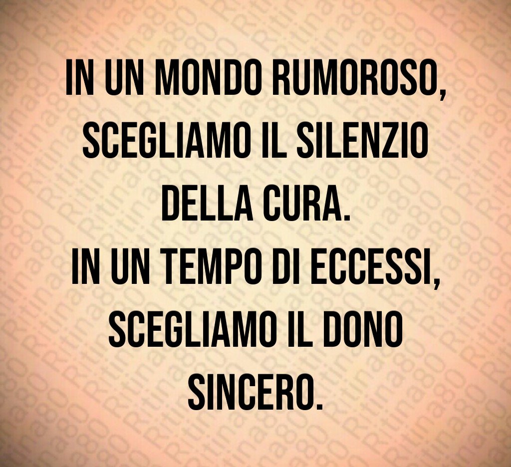 In un mondo rumoroso,
scegliamo il silenzio della cura.
In un tempo di eccessi,
scegliamo il dono sincero. In un mondo rumoroso,
scegliamo il silenzio della cura.
In un tempo di eccessi,
scegliamo il dono sincero.