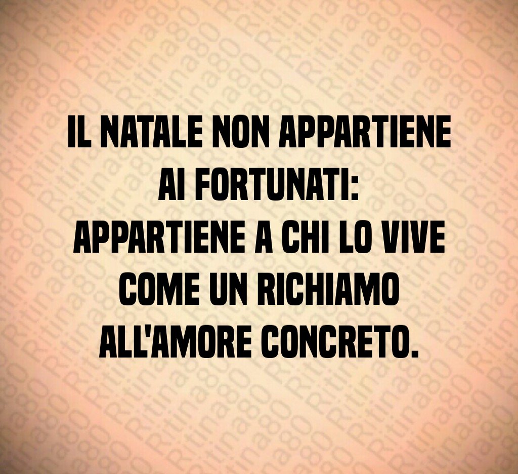 Il Natale non appartiene ai fortunati:
appartiene a chi lo vive come un richiamo all'amore concreto. Il Natale non appartiene ai fortunati:
appartiene a chi lo vive come un richiamo all'amore concreto.