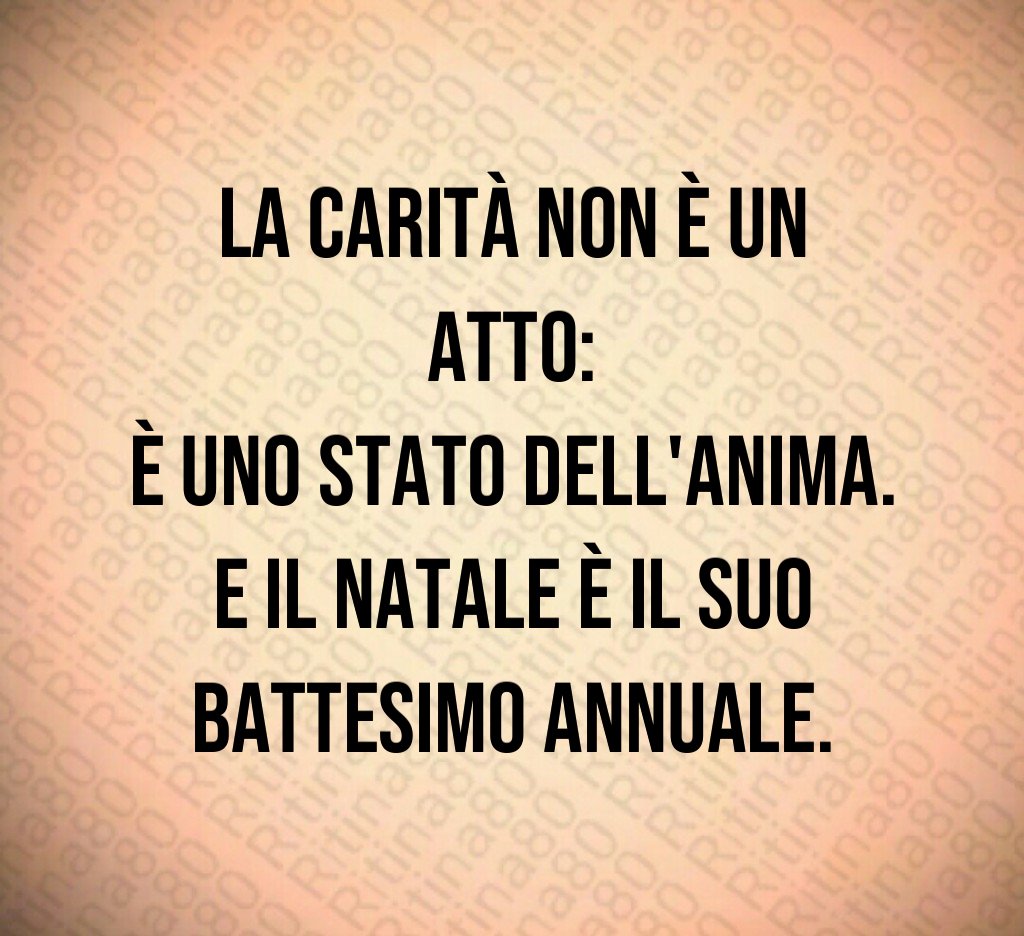 La carità non è un atto:
è uno stato dell'anima.
E il Natale è il suo battesimo annuale. La carità non è un atto:
è uno stato dell'anima.
E il Natale è il suo battesimo annuale.