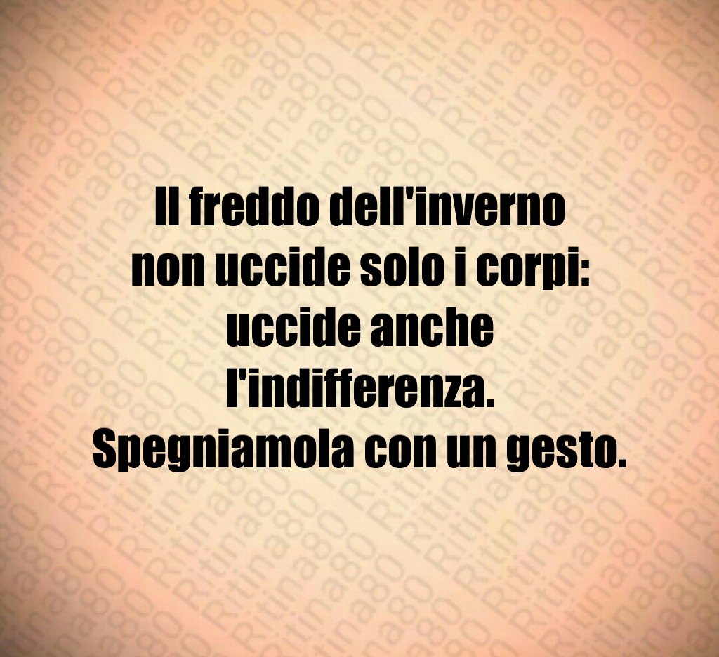 Il freddo dell'inverno non uccide solo i corpi:
uccide anche l'indifferenza.
Spegniamola con un gesto. Il freddo dell'inverno non uccide solo i corpi:
uccide anche l'indifferenza.
Spegniamola con un gesto.