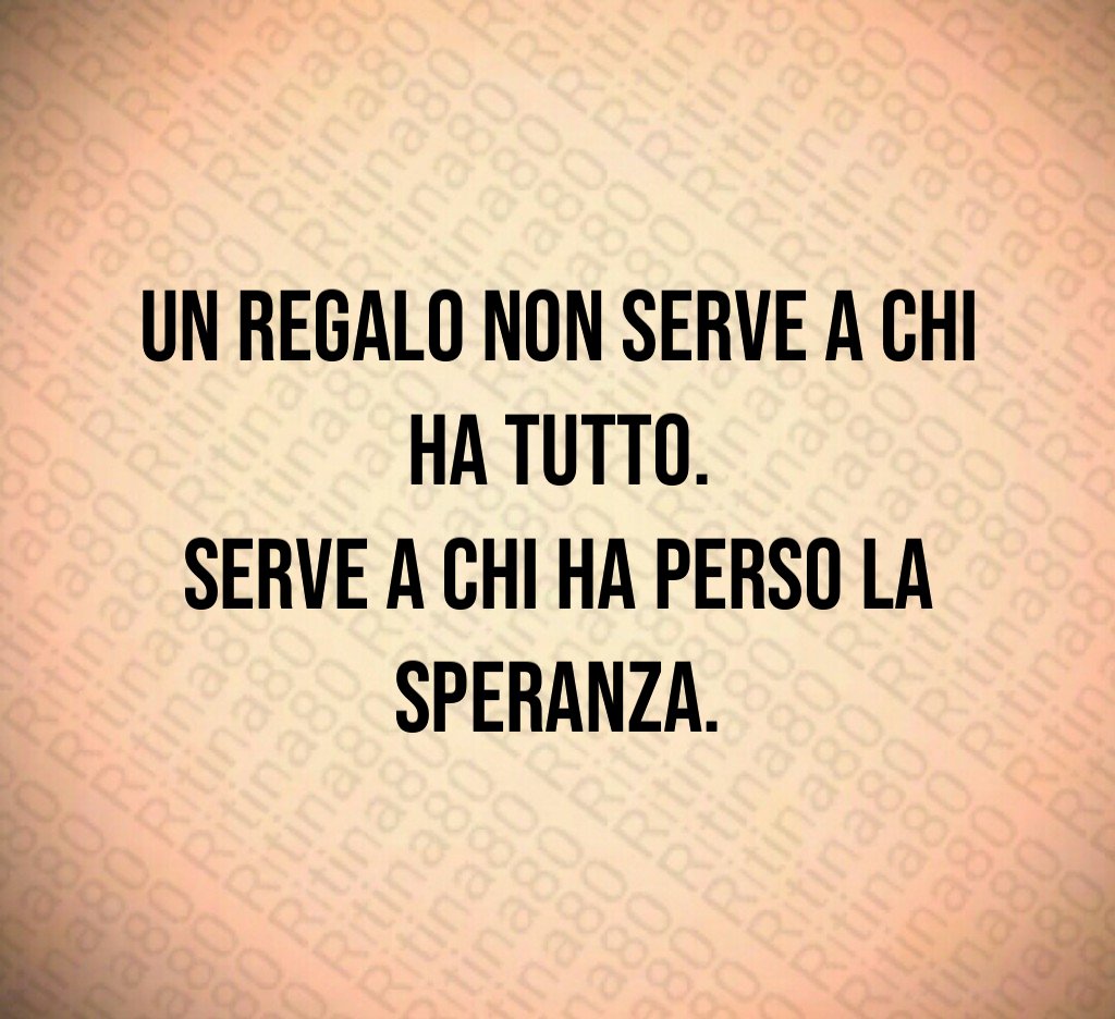 Un regalo non serve a chi ha tutto.
Serve a chi ha perso la speranza. Un regalo non serve a chi ha tutto.
Serve a chi ha perso la speranza.