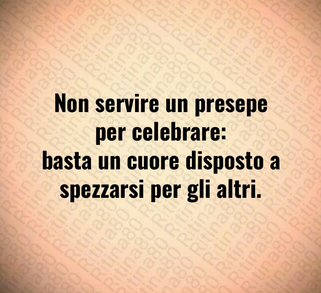 Non servire un presepe per celebrare:
basta un cuore disposto a spezzarsi per gli altri. Non servire un presepe per celebrare:
basta un cuore disposto a spezzarsi per gli altri.