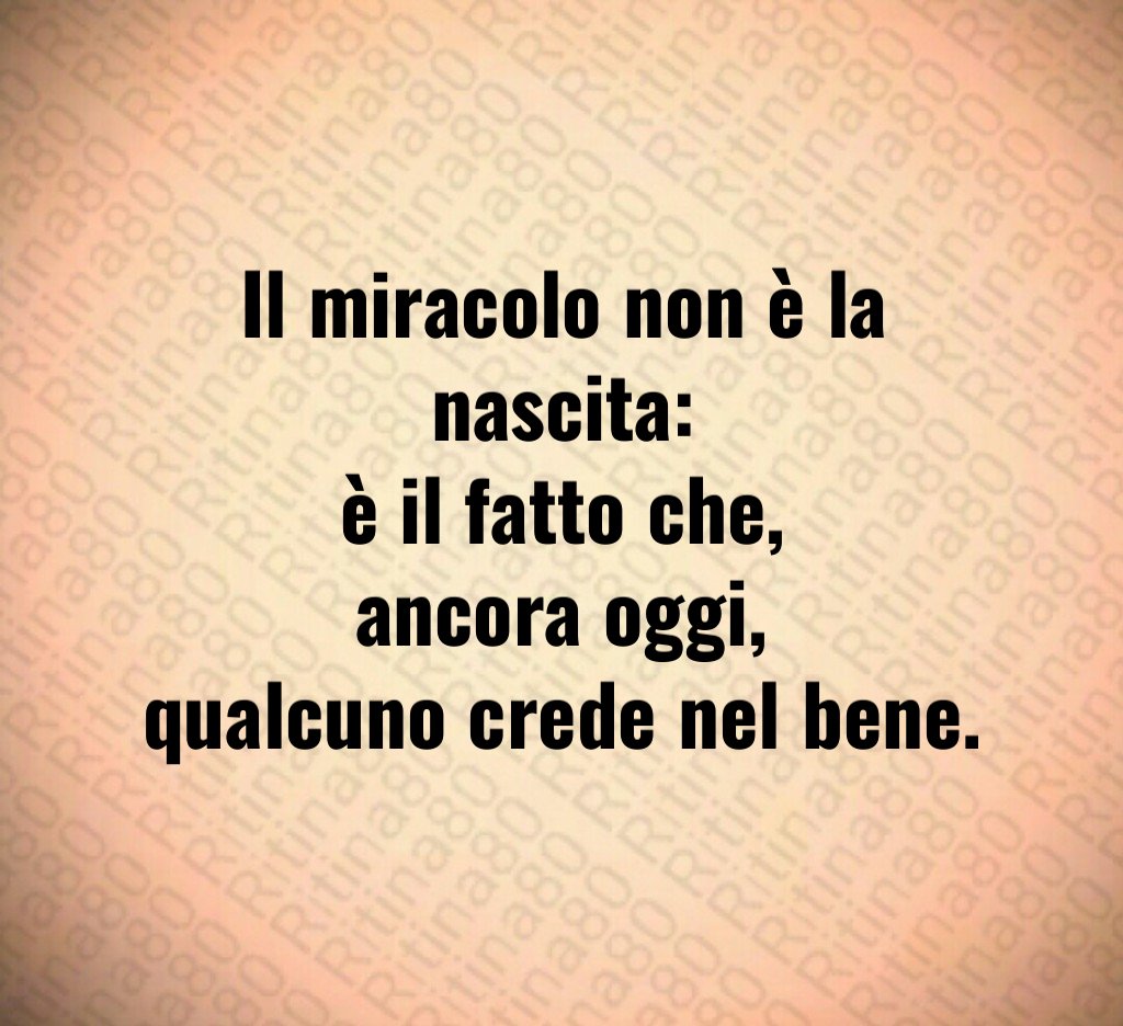 Il miracolo non è la nascita:
è il fatto che,
ancora oggi,
qualcuno crede nel bene. Il miracolo non è la nascita:
è il fatto che,
ancora oggi,
qualcuno crede nel bene.