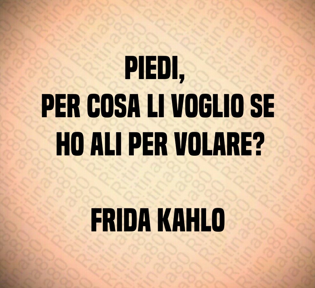 Piedi, 
per cosa li voglio se
 ho ali per volare?

Frida Kahlo
