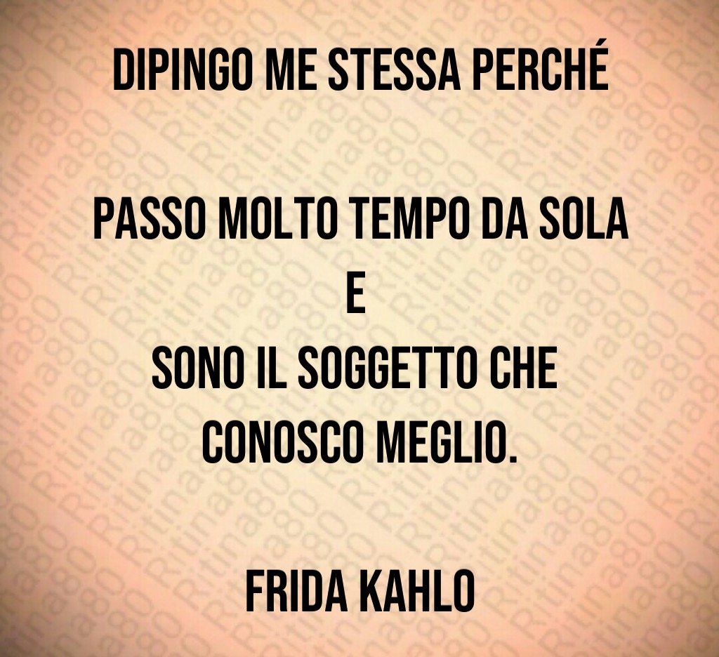 Dipingo me stessa perché 
passo molto tempo da sola e 
sono il soggetto che 
conosco meglio.

Frida Kahlo