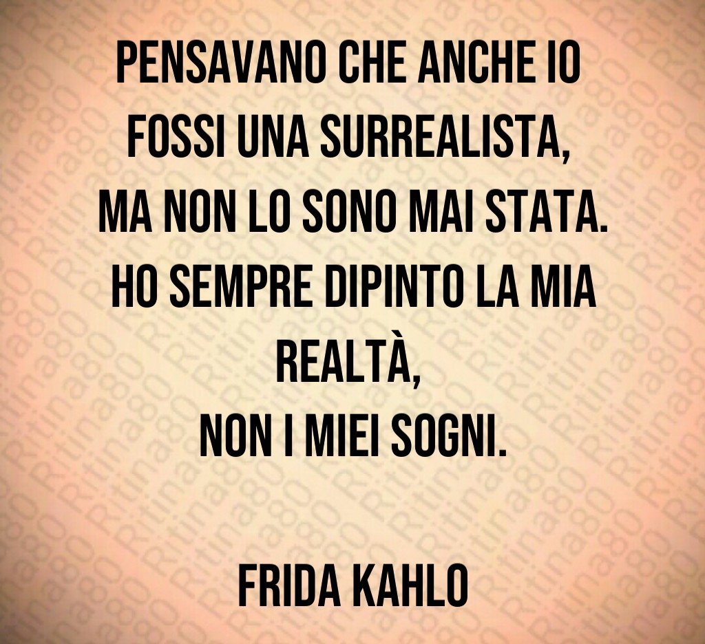 Pensavano che anche io 
fossi una surrealista, 
ma non lo sono mai stata.
Ho sempre dipinto la mia realtà, 
non i miei sogni.

Frida Kahlo