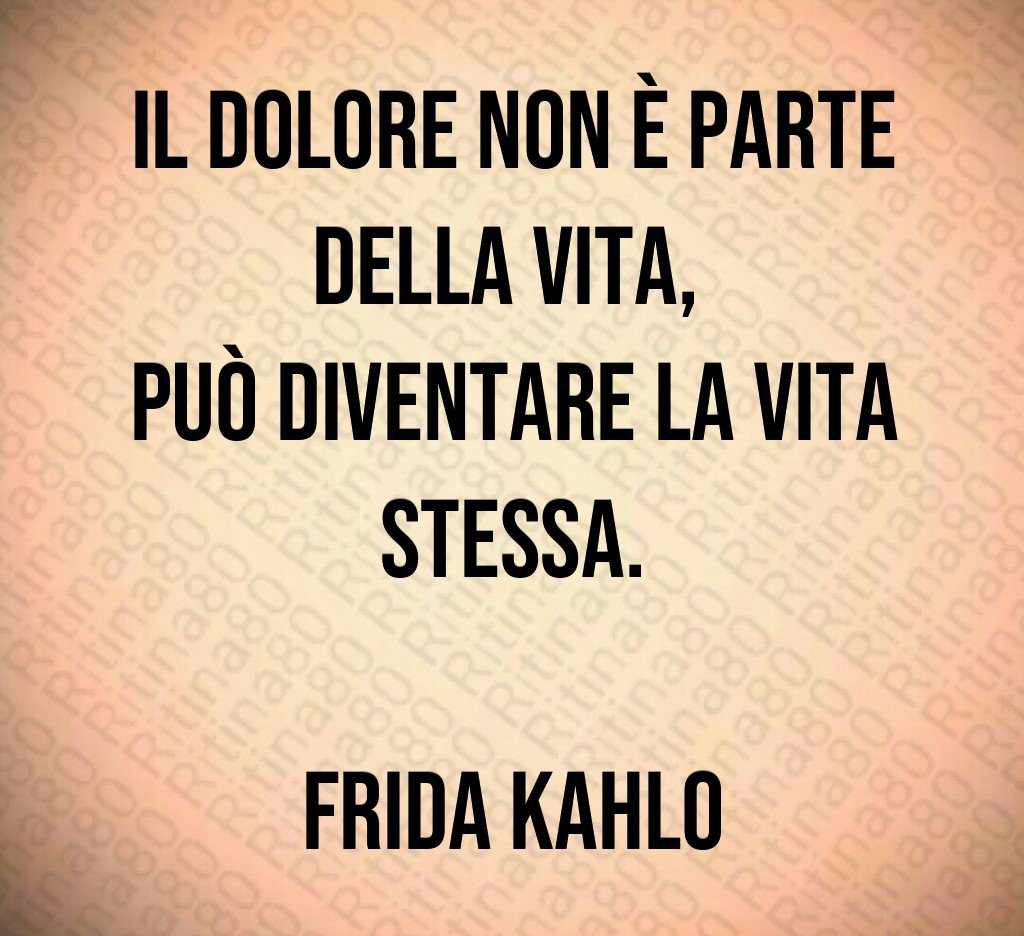 Il dolore non è parte della vita, 
può diventare la vita stessa.

Frida Kahlo