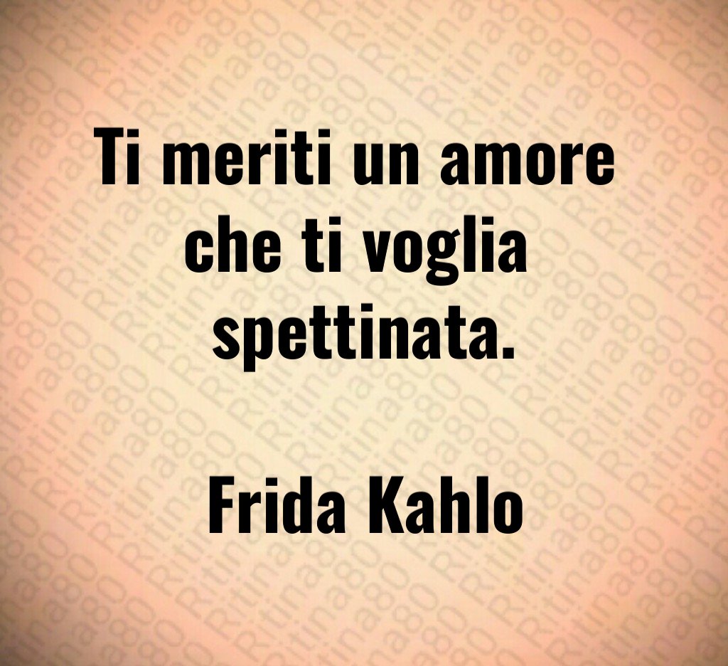 Ti meriti un amore 
che ti voglia 
spettinata.

Frida Kahlo