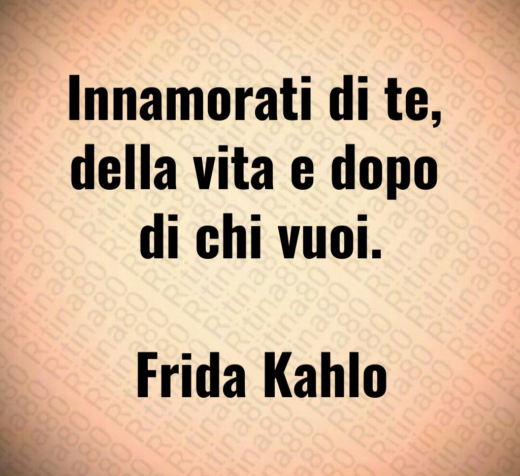 Innamorati di te, 
della vita e dopo 
di chi vuoi.

Frida Kahlo