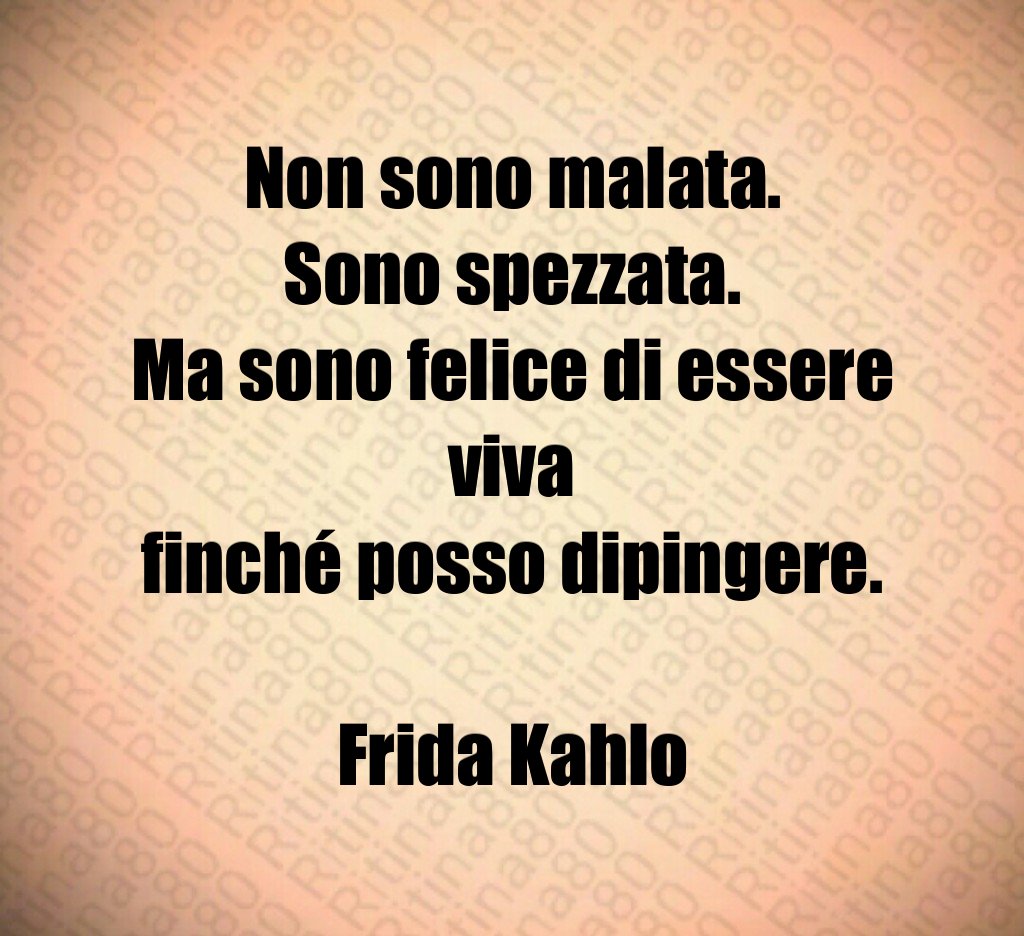 Non sono malata.
Sono spezzata.
Ma sono felice di essere viva
finché posso dipingere.

Frida Kahlo