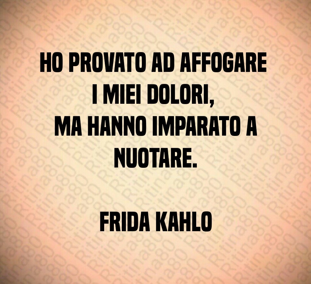 Ho provato ad affogare 
i miei dolori, 
ma hanno imparato a nuotare.

Frida Kahlo