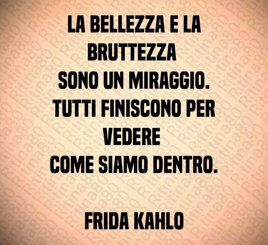 La bellezza e la bruttezza 
sono un miraggio.
Tutti finiscono per vedere 
come siamo dentro.

Frida Kahlo