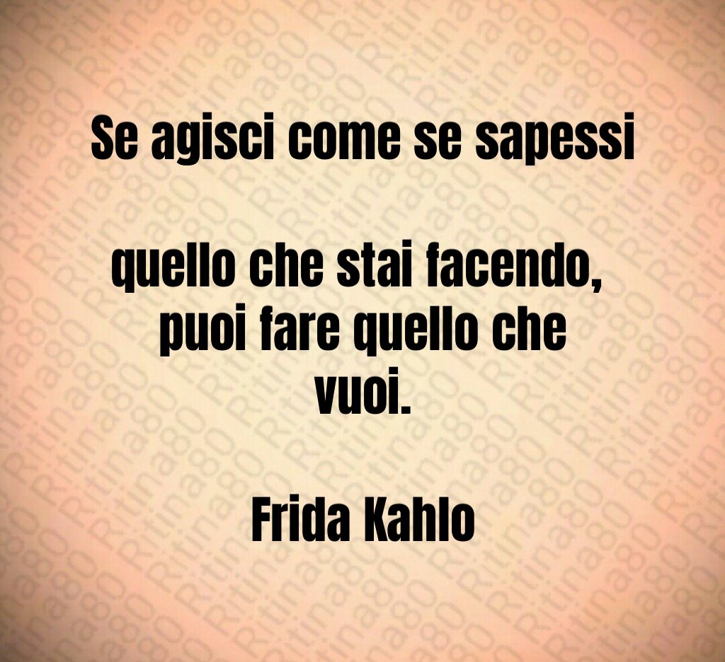 Se agisci come se sapessi 
quello che stai facendo, 
puoi fare quello che vuoi.

Frida Kahlo