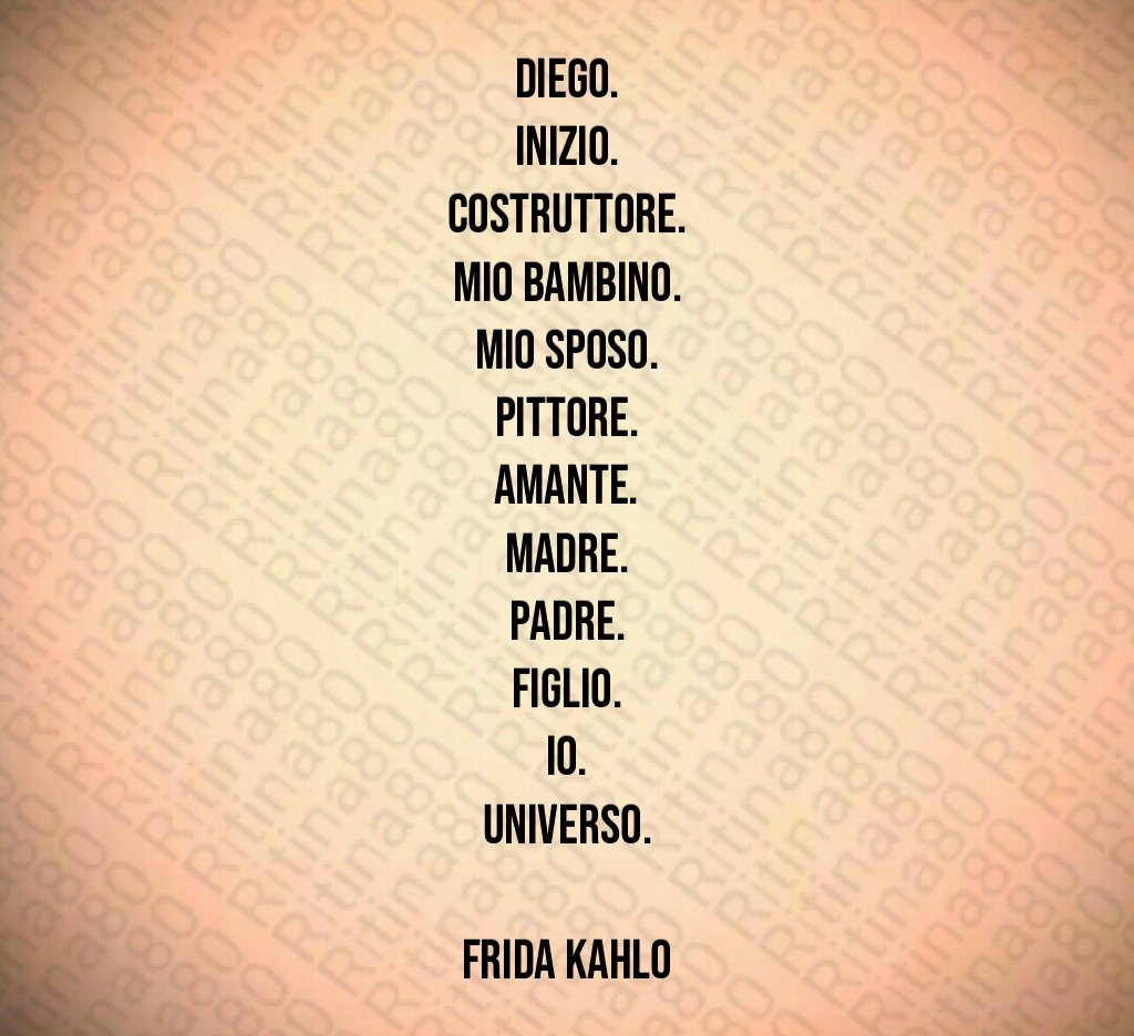 Diego.
Inizio.
Costruttore.
Mio bambino.
Mio sposo.
Pittore.
Amante.
Madre.
Padre.
Figlio.
Io.
Universo.

Frida Kahlo