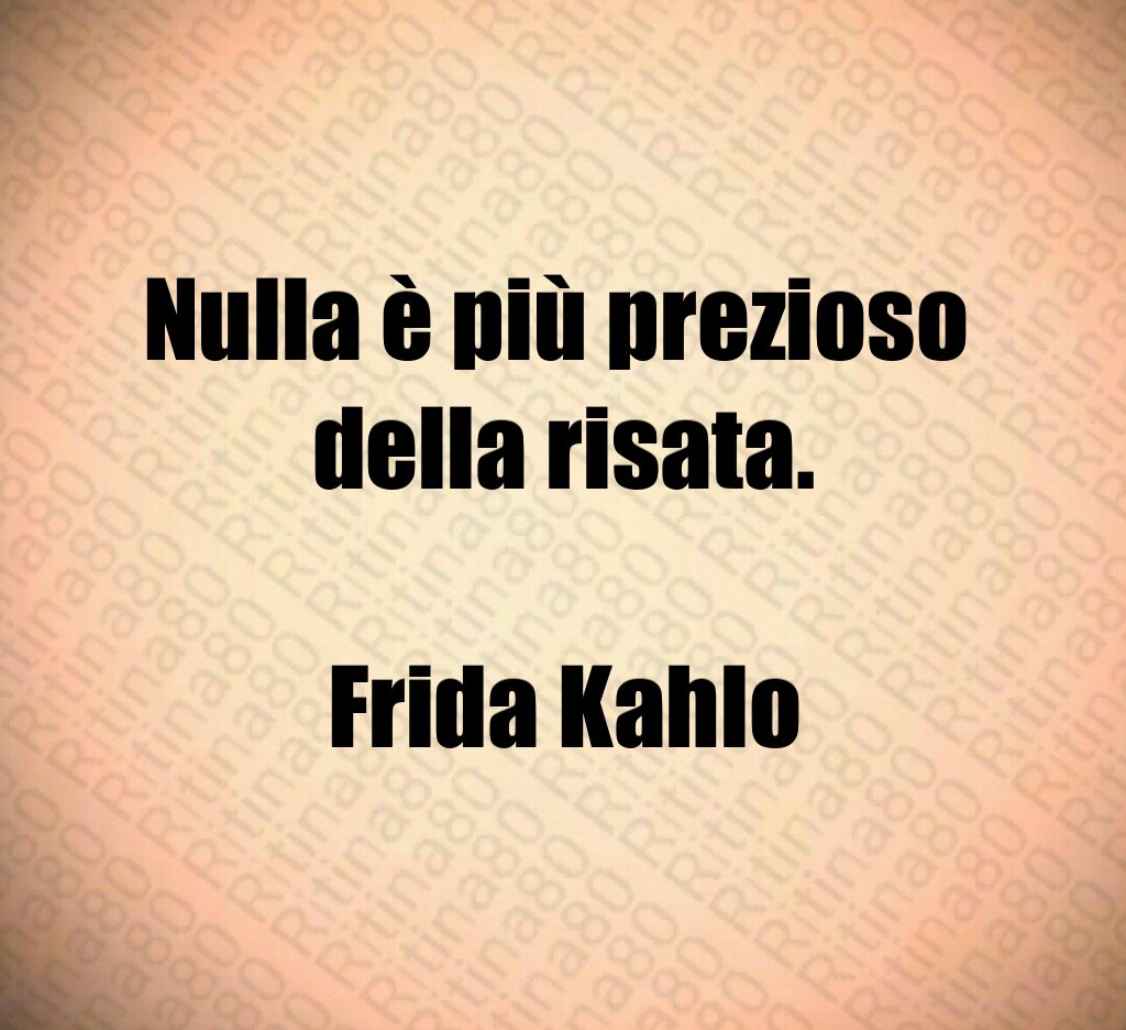 Nulla è più prezioso 
della risata.

Frida Kahlo
