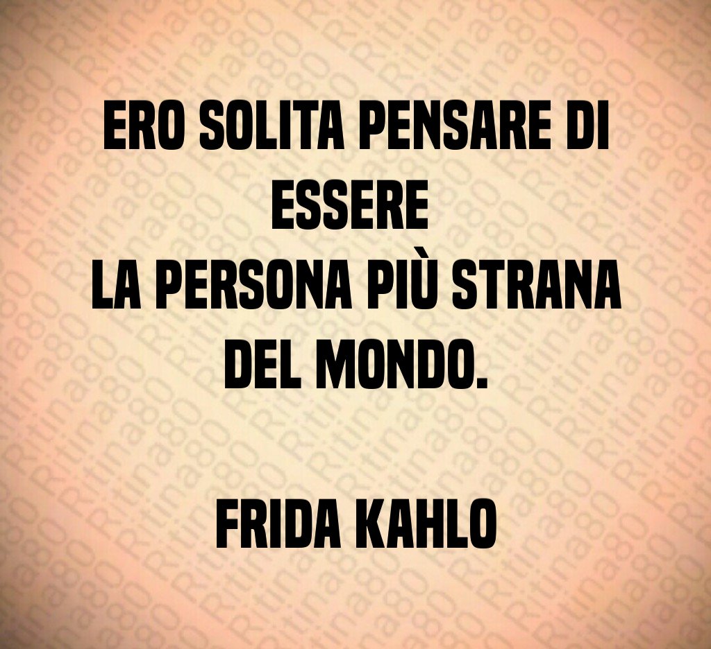 Ero solita pensare di essere 
la persona più strana del mondo.

Frida Kahlo