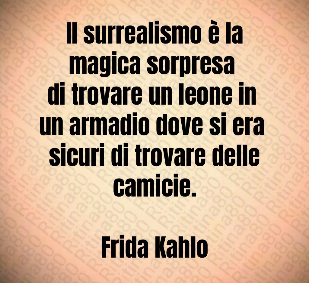 Il surrealismo è la magica sorpresa 
di trovare un leone in 
un armadio dove si era 
sicuri di trovare delle camicie.

Frida Kahlo