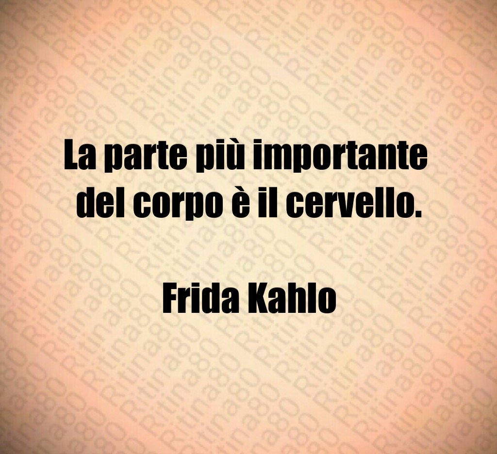 La parte più importante 
del corpo è il cervello.

Frida Kahlo