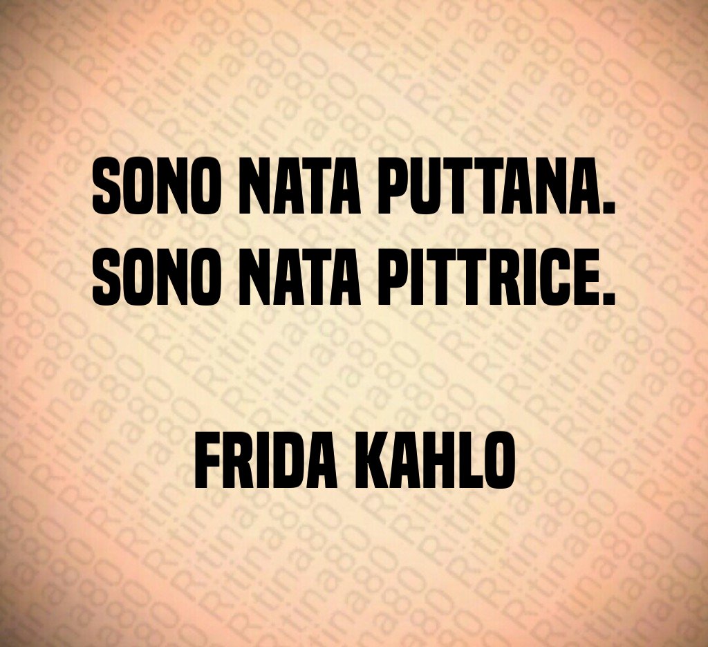 Sono nata puttana.
Sono nata pittrice.

Frida Kahlo