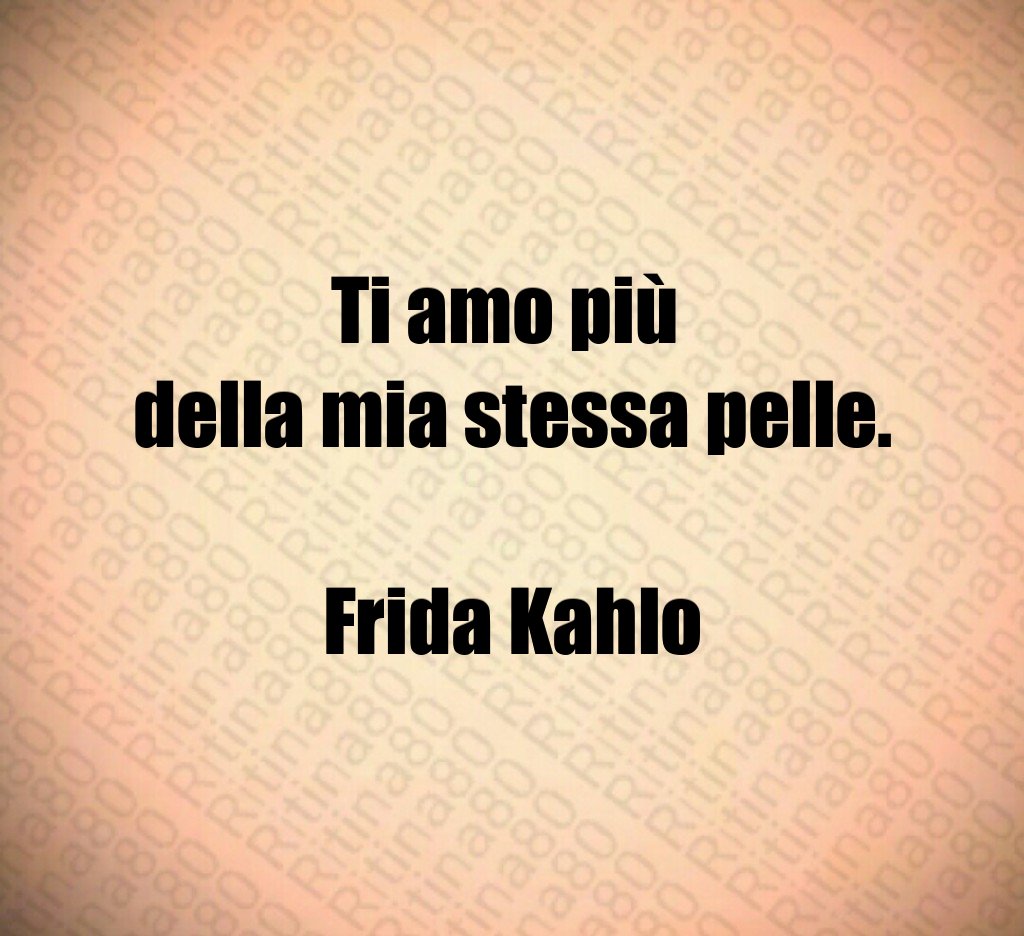 Ti amo più 
della mia stessa pelle.

Frida Kahlo