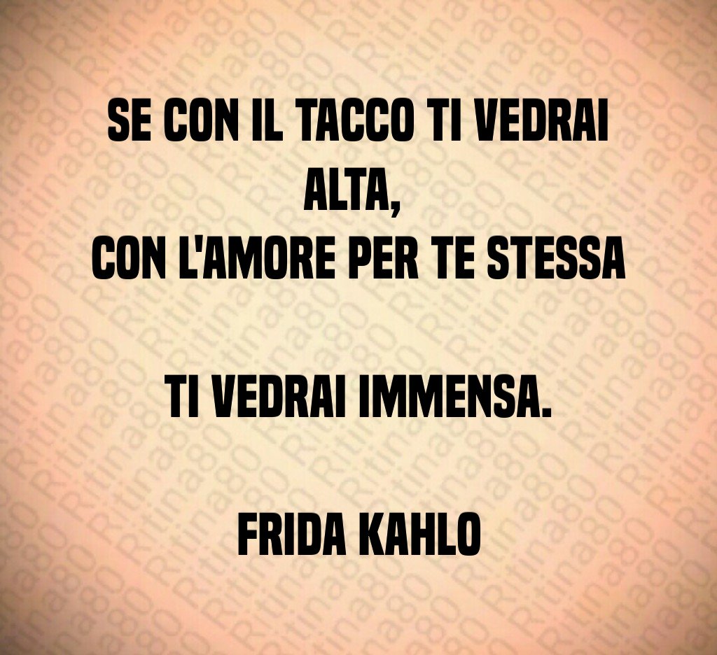 Se con il tacco ti vedrai alta, 
con l'amore per te stessa 
ti vedrai immensa.

Frida Kahlo