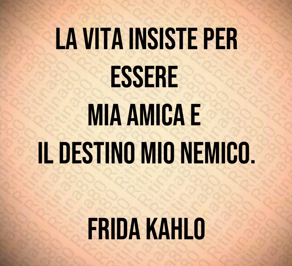 La vita insiste per essere 
mia amica e 
il destino mio nemico.

Frida Kahlo