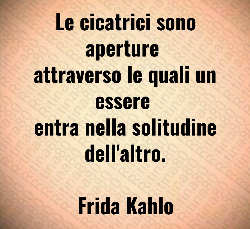 Le cicatrici sono aperture 
attraverso le quali un essere 
entra nella solitudine dell'altro.

Frida Kahlo