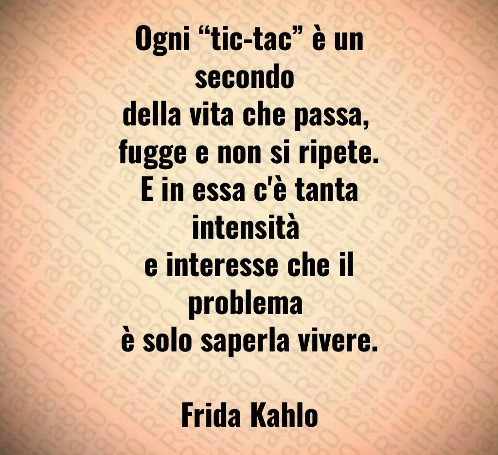 Ogni “tic-tac” è un secondo 
della vita che passa, 
fugge e non si ripete.
E in essa c'è tanta intensità 
e interesse che il problema 
è solo saperla vivere.

Frida Kahlo