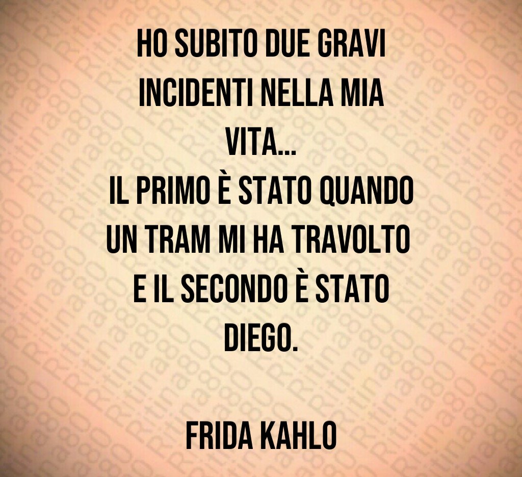 Ho subito due gravi incidenti nella mia vita…
Il primo è stato quando un tram mi ha travolto 
e il secondo è stato Diego.

Frida Kahlo