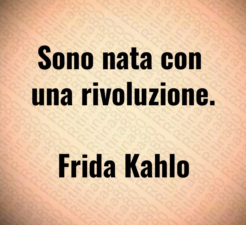 Sono nata con 
una rivoluzione.

Frida Kahlo