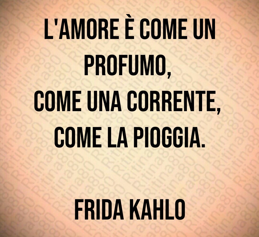 L'amore è come un profumo, 
come una corrente, 
come la pioggia.

Frida Kahlo