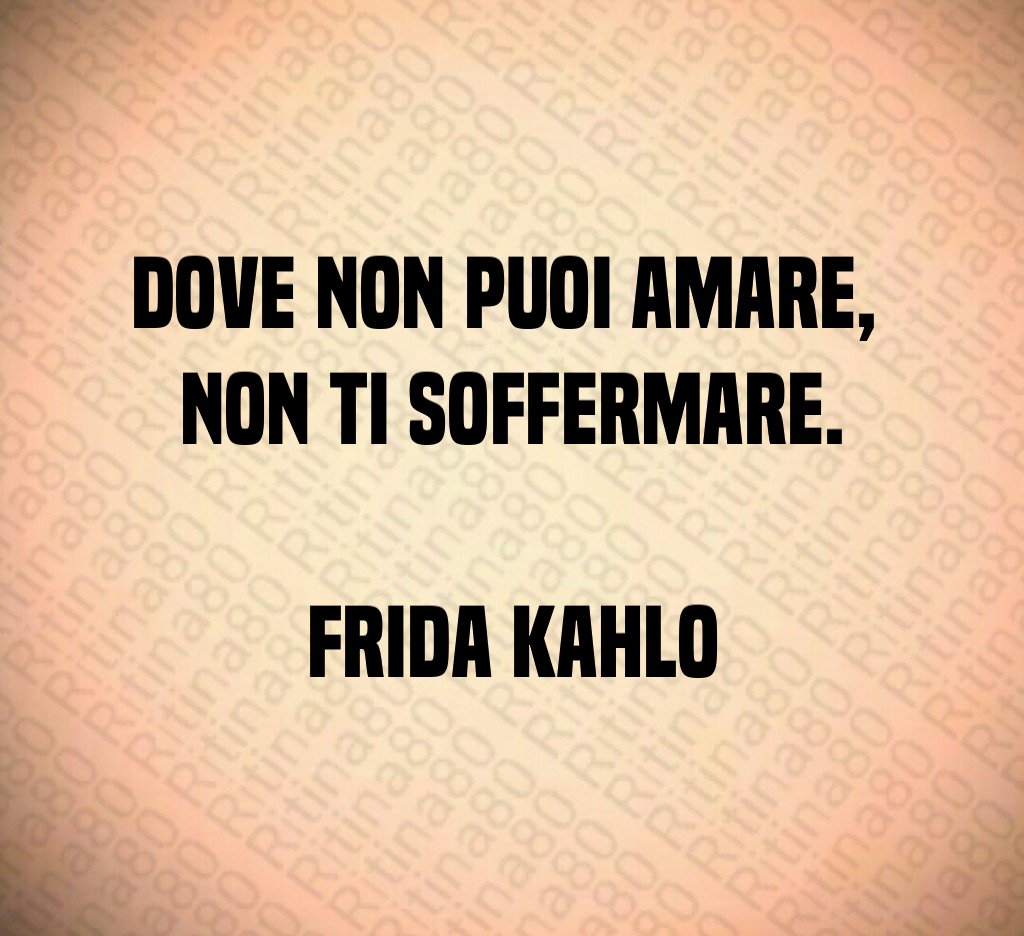 Dove non puoi amare, 
non ti soffermare.

Frida Kahlo
