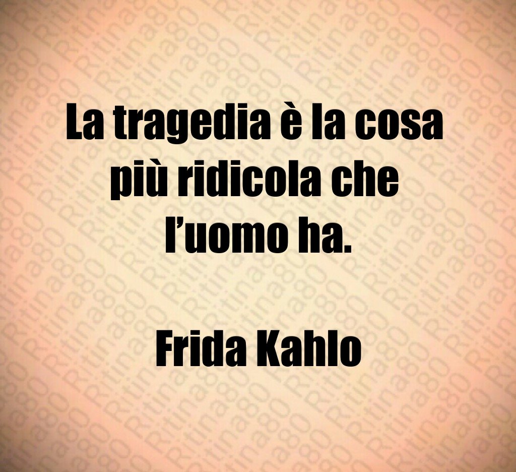 La tragedia è la cosa 
più ridicola che 
l’uomo ha.

Frida Kahlo