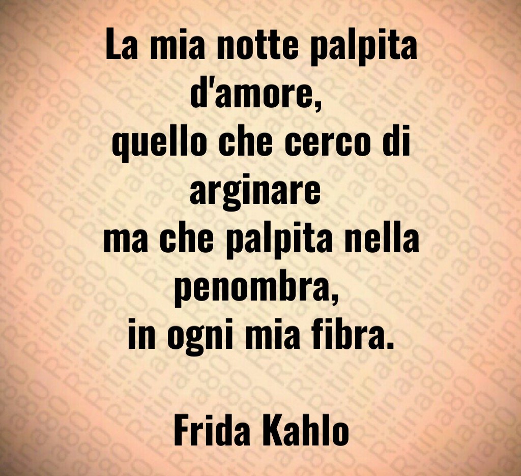 La mia notte palpita d'amore, 
quello che cerco di arginare 
ma che palpita nella penombra, 
in ogni mia fibra.

Frida Kahlo