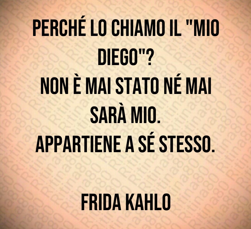 Perché lo chiamo il "mio Diego"?
Non è mai stato né mai sarà mio.
Appartiene a sé stesso.

Frida Kahlo