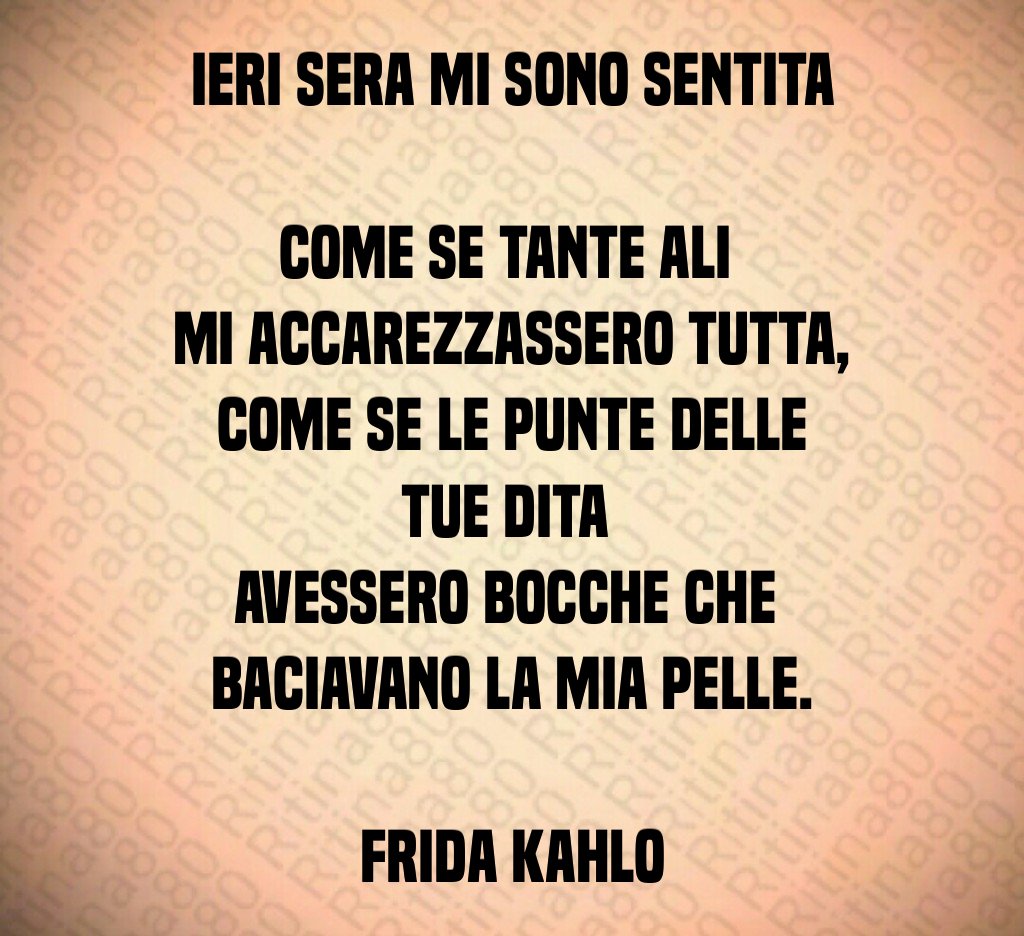 Ieri sera mi sono sentita 
come se tante ali 
mi accarezzassero tutta,
come se le punte delle tue dita 
avessero bocche che 
baciavano la mia pelle.

Frida Kahlo
