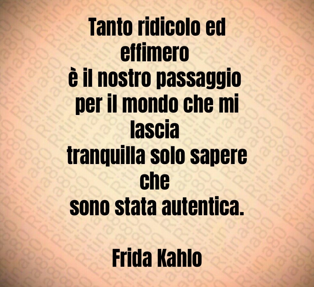 Tanto ridicolo ed effimero 
è il nostro passaggio 
per il mondo che mi lascia 
tranquilla solo sapere che 
sono stata autentica.

Frida Kahlo