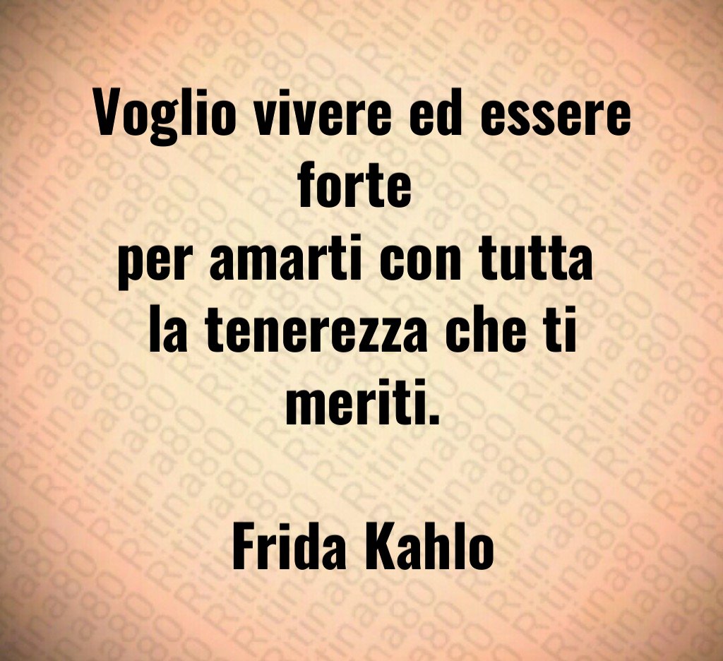 Voglio vivere ed essere forte 
per amarti con tutta 
la tenerezza che ti meriti.

Frida Kahlo