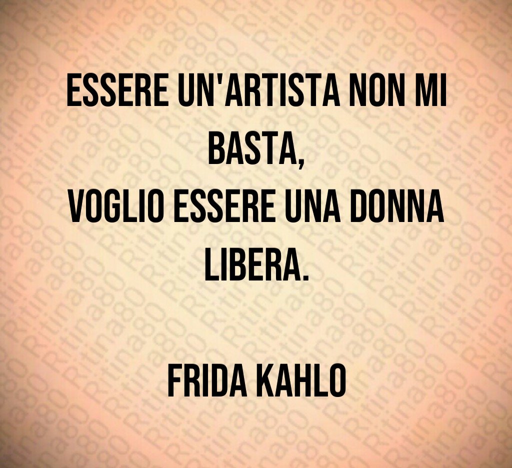 Essere un'artista non mi basta,
voglio essere una donna libera.

Frida Kahlo