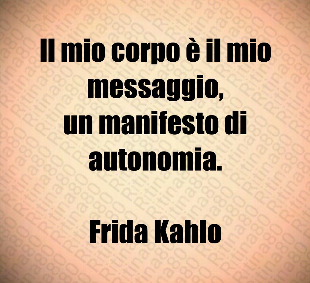 Il mio corpo è il mio messaggio,
un manifesto di autonomia.

Frida Kahlo