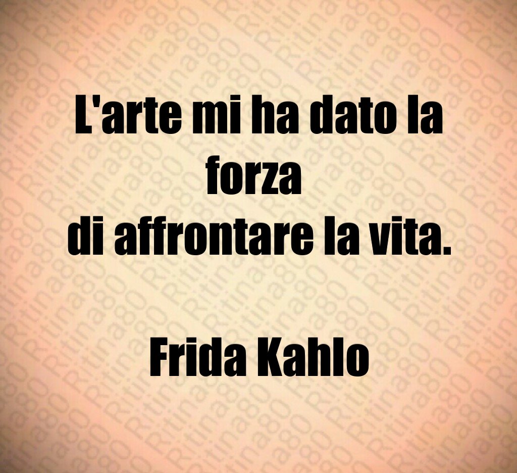 L'arte mi ha dato la forza 
di affrontare la vita.

Frida Kahlo