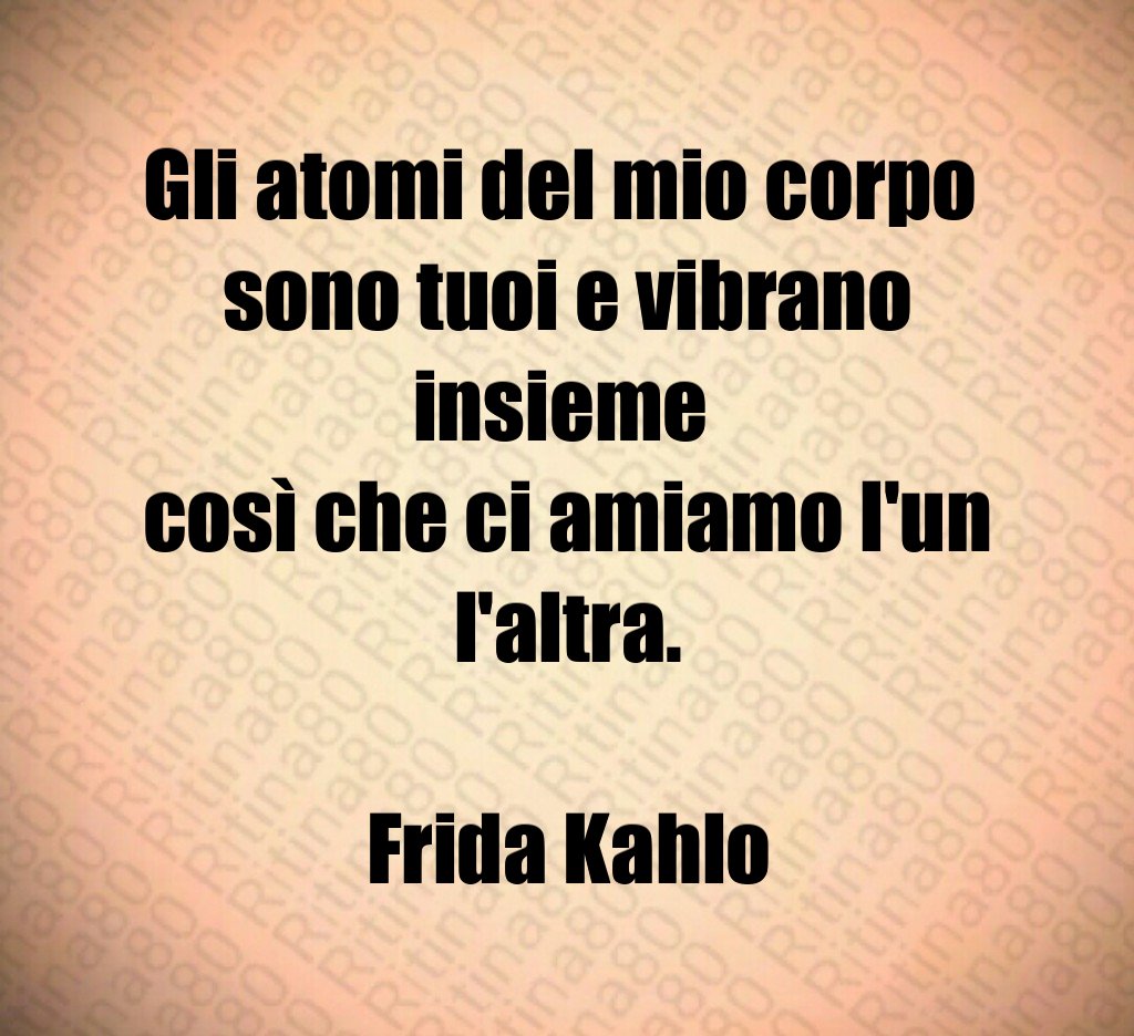Gli atomi del mio corpo 
sono tuoi e vibrano insieme 
così che ci amiamo l'un l'altra.

Frida Kahlo